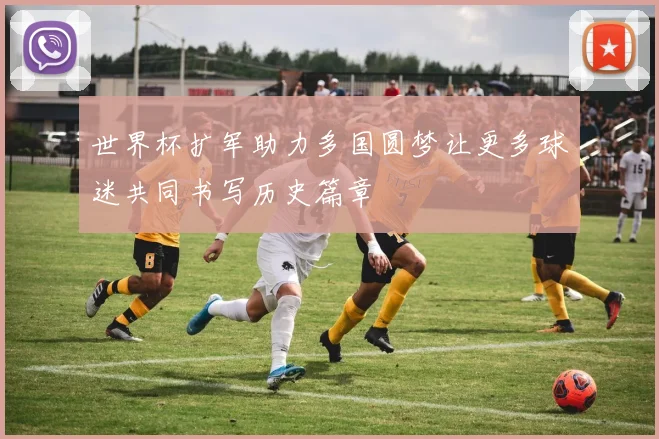 世界杯扩军助力多国圆梦让更多球迷共同书写历史篇章