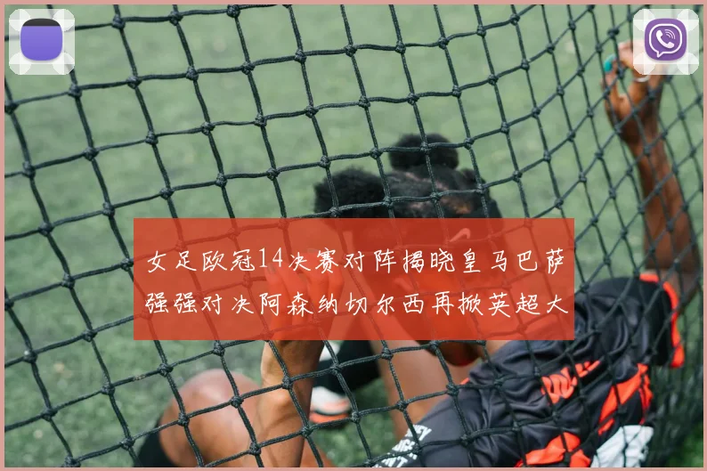 女足欧冠14决赛对阵揭晓皇马巴萨强强对决阿森纳切尔西再掀英超大战