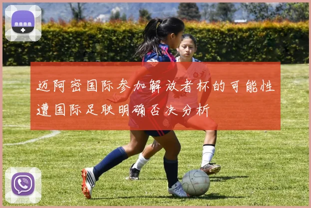 迈阿密国际参加解放者杯的可能性遭国际足联明确否决分析