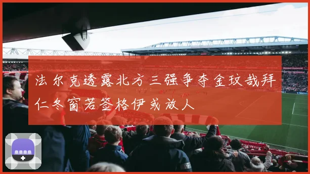 法尔克透露北方三强争夺金玟哉拜仁冬窗若签格伊或放人