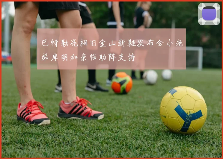 巴特勒亮相旧金山新鞋发布会小老弟库明加亲临助阵支持